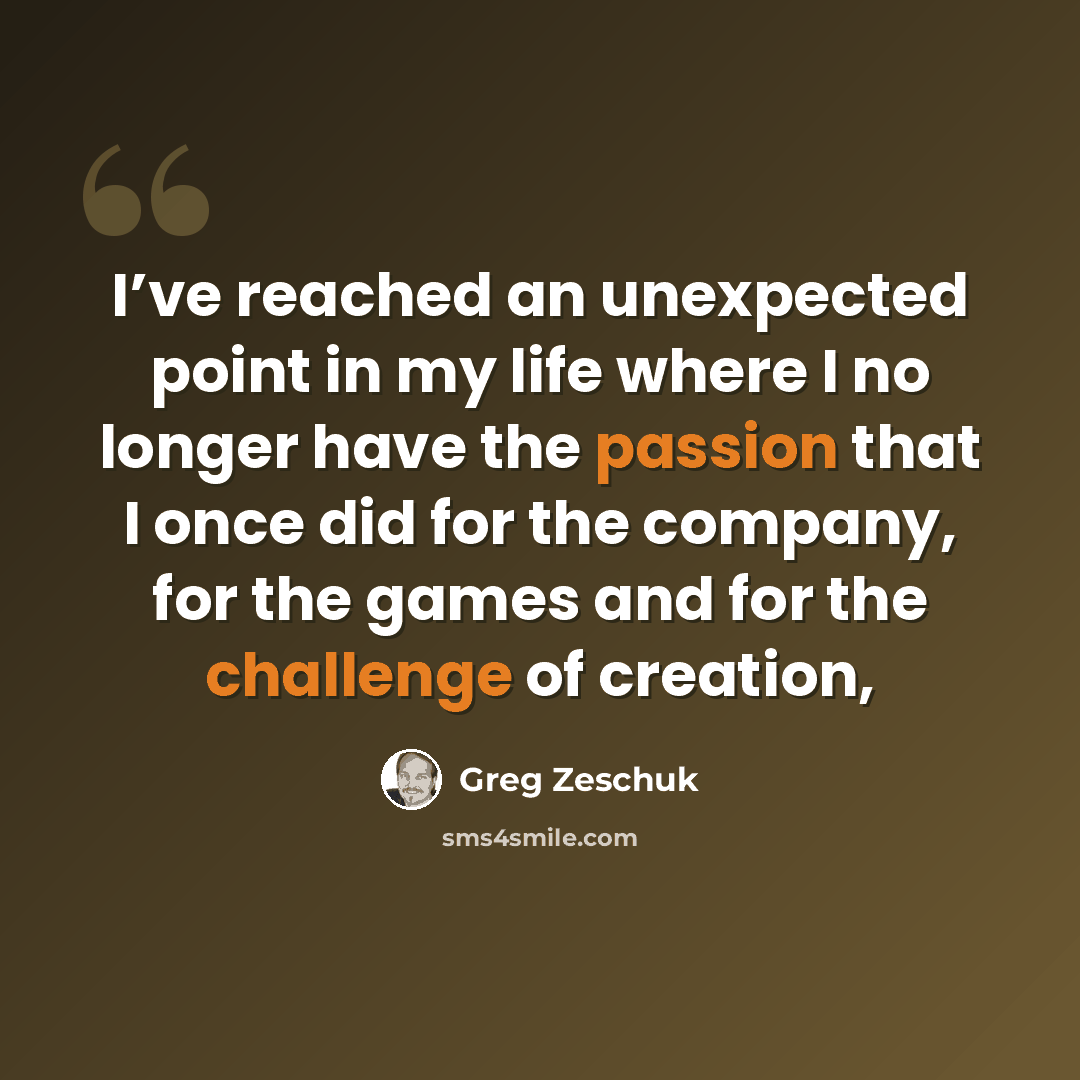 “I’ve reached an unexpected point in my life where I no longer have the passion that I once did for the company, for the games and for the challenge of creation,” quote by Greg Zeschuk