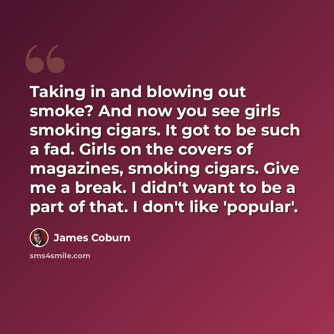 “Taking in and blowing out smoke? And now you see girls smoking cigars. It got to be such a fad. Girls on the covers of magazines, smoking cigars. Give me a break. I didn't want to be a part of that. I don't like 'popular'.” quote by James Coburn
