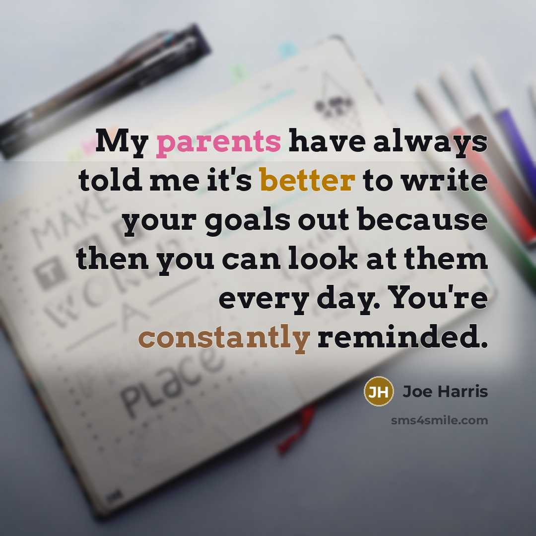 “My parents have always told me it's better to write your goals out because then you can look at them every day. You're constantly reminded.” quote by Joe Harris