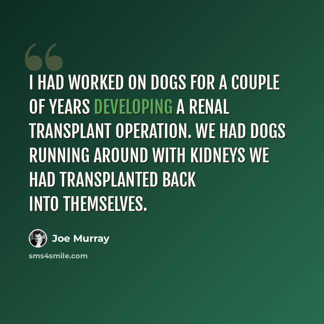 “I had worked on dogs for a couple of years developing a renal transplant operation. We had dogs running around with kidneys we had transplanted back into themselves.” quote by Joe Murray