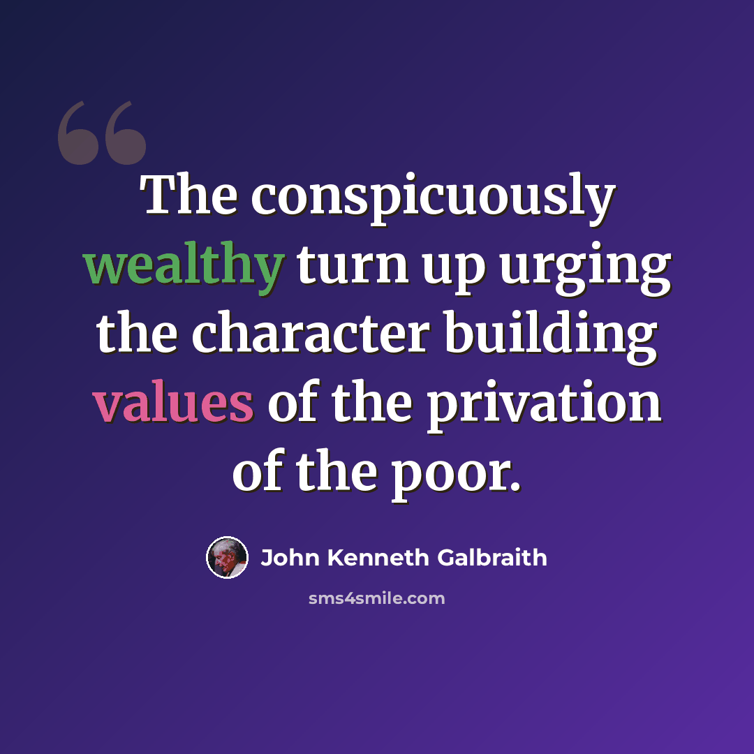“The conspicuously wealthy turn up urging the character building values of the privation of the poor.” quote by John Kenneth Galbraith