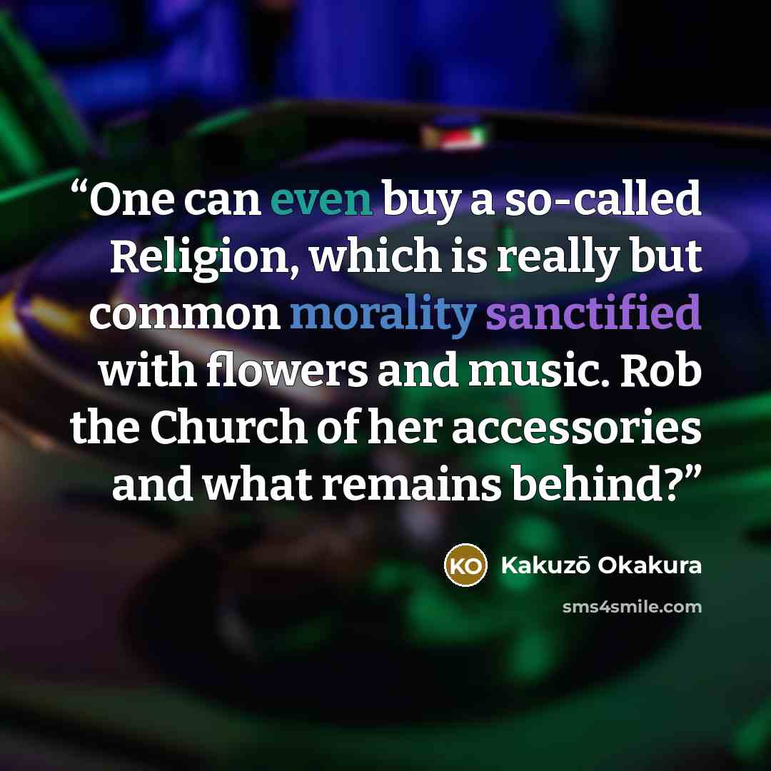 “One can even buy a so-called Religion, which is really but common morality sanctified with flowers and music. Rob the Church of her accessories and what remains behind?” quote by Kakuzō Okakura