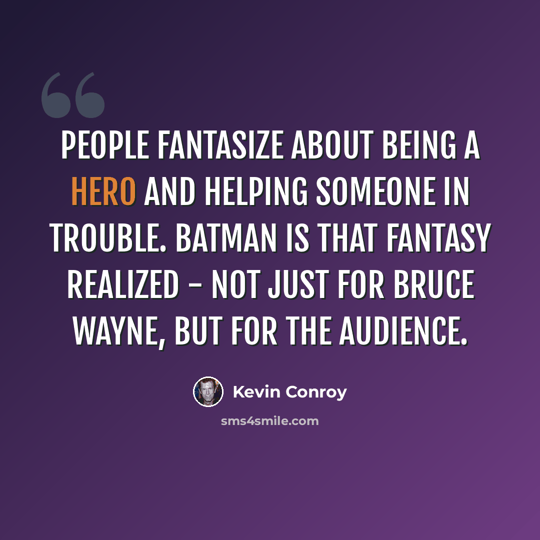 “People fantasize about being a hero and helping someone in trouble. Batman is that fantasy realized - not just for Bruce Wayne, but for the audience.” quote by Kevin Conroy