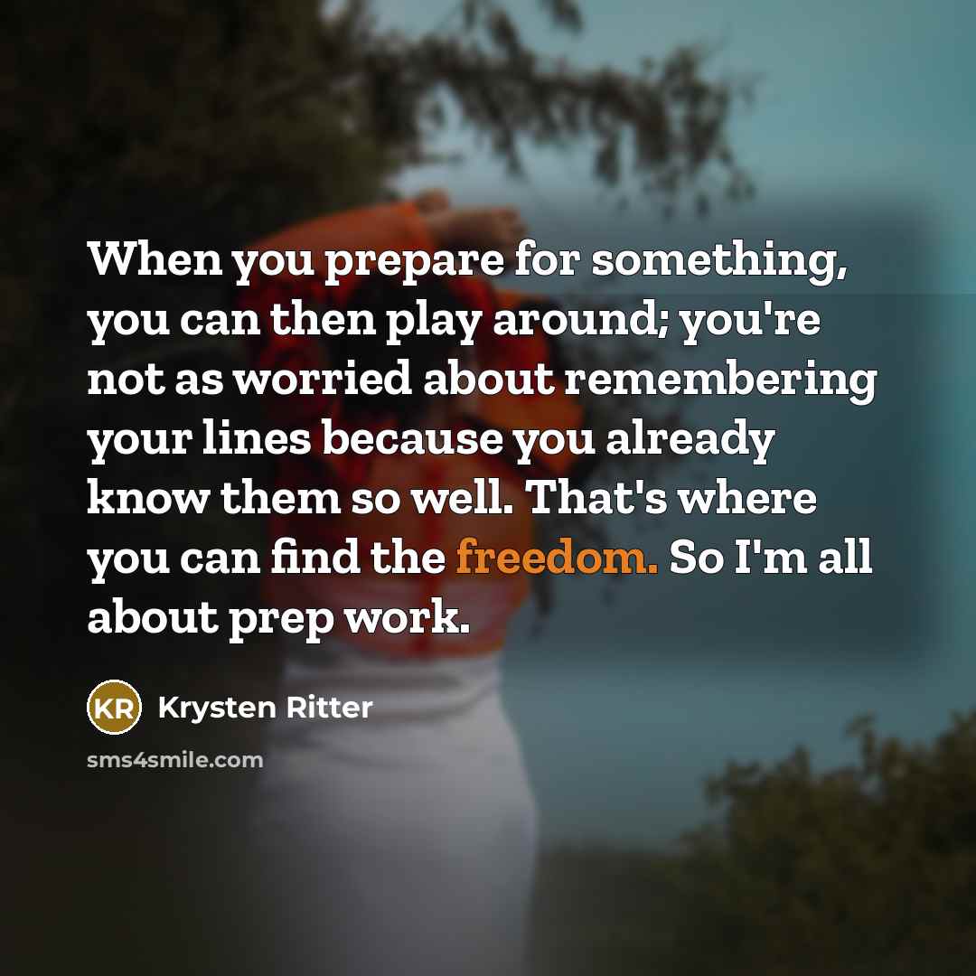 “When you prepare for something, you can then play around; you're not as worried about remembering your lines because you already know them so well. That's where you can find the freedom. So I'm all about prep work.” quote by Krysten Ritter