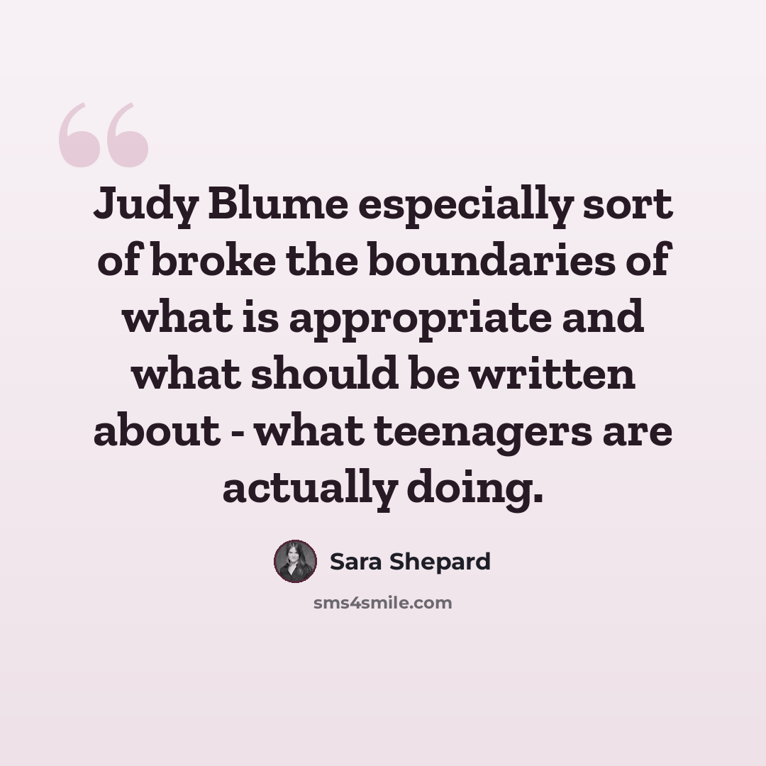 “Judy Blume especially sort of broke the boundaries of what is appropriate and what should be written about - what teenagers are actually doing.” quote by Sara Shepard