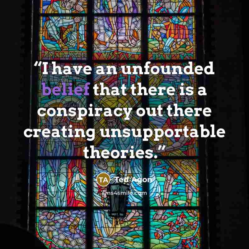 “I have an unfounded belief that there is a conspiracy out there creating unsupportable theories.” quote by Ted Agon