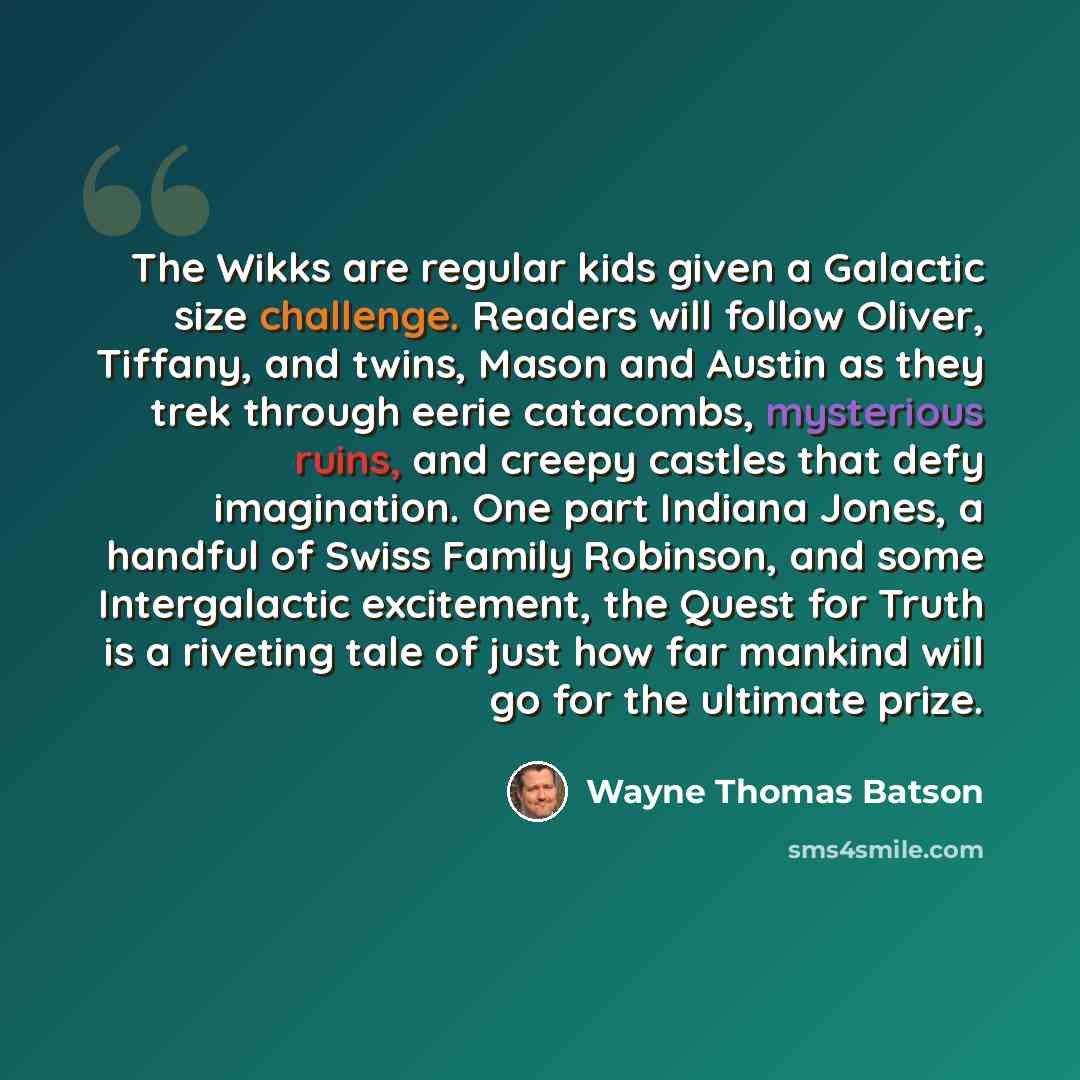“The Wikks are regular kids given a Galactic size challenge. Readers will follow Oliver, Tiffany, and twins, Mason and Austin as they trek through eerie catacombs, mysterious ruins, and creepy castles that defy imagination. One part Indiana Jones, a handful of Swiss Family Robinson, and some…” quote by Wayne Thomas Batson