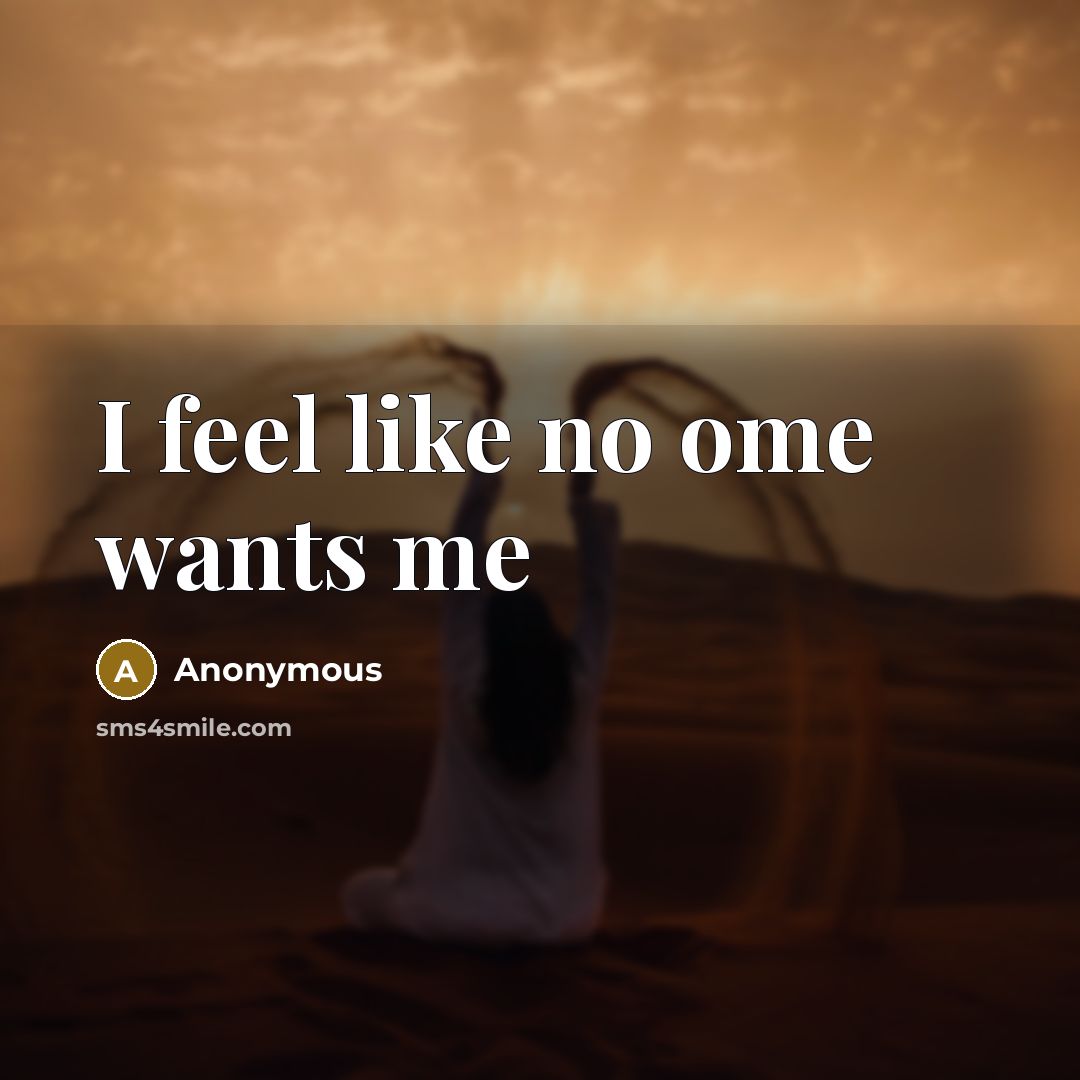 “I feel like no ome wants me” quote by Anonymous