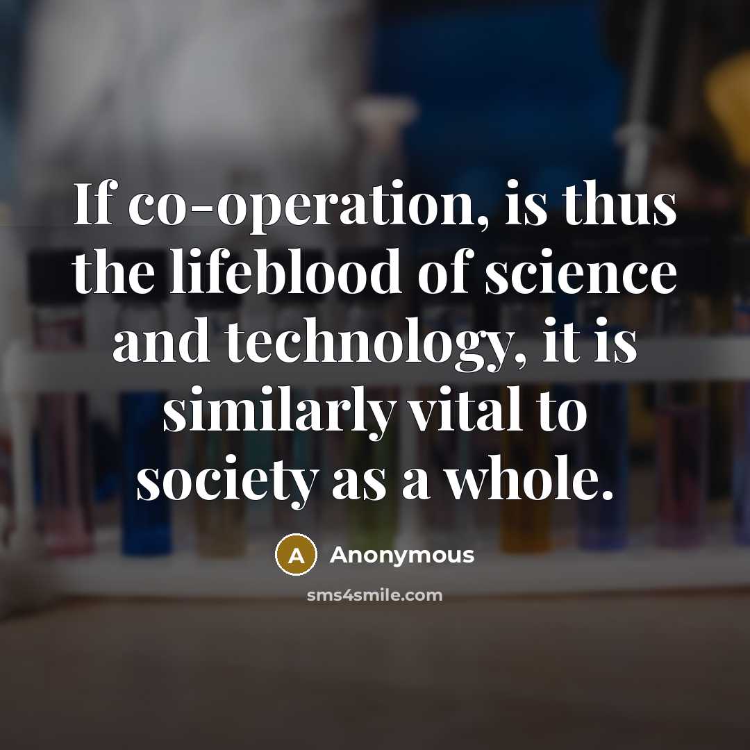 “If co-operation, is thus the lifeblood of science and technology, it is similarly vital to society as a whole.” quote by Anonymous