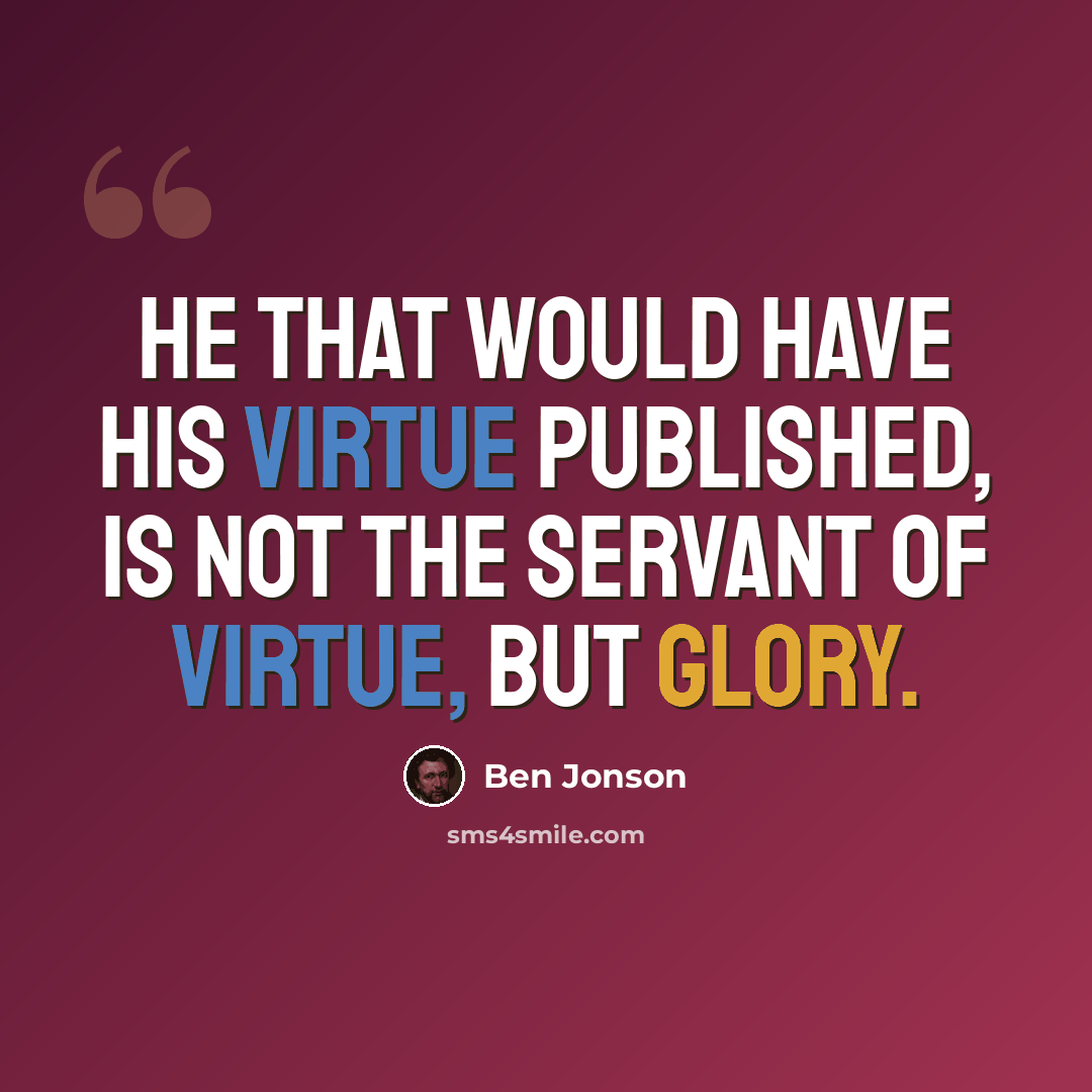 “He that would have his virtue published, is not the servant of virtue, but glory.” quote by Ben Jonson