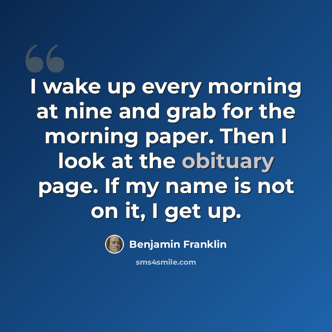 “I wake up every morning at nine and grab for the morning paper. Then I look at the obituary page. If my name is not on it, I get up.” quote by Benjamin Franklin