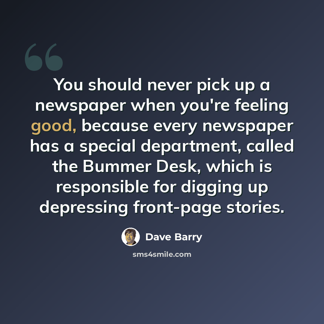 “You should never pick up a newspaper when you're feeling good, because every newspaper has a special department, called the Bummer Desk, which is responsible for digging up depressing front-page stories.” quote by Dave Barry