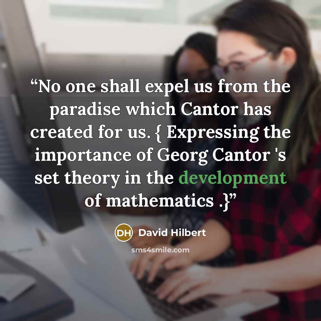 “No one shall expel us from the paradise which Cantor has created for us. { Expressing the importance of Georg Cantor 's set theory in the development of mathematics .}” quote by David Hilbert