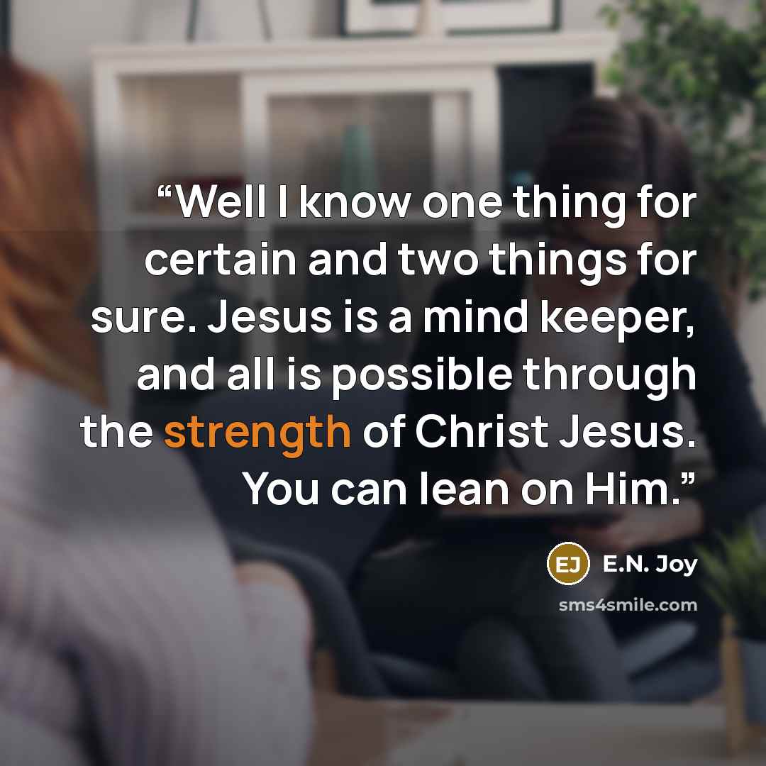 “Well I know one thing for certain and two things for sure. Jesus is a mind keeper, and all is possible through the strength of Christ Jesus. You can lean on Him.” quote by E.N. Joy