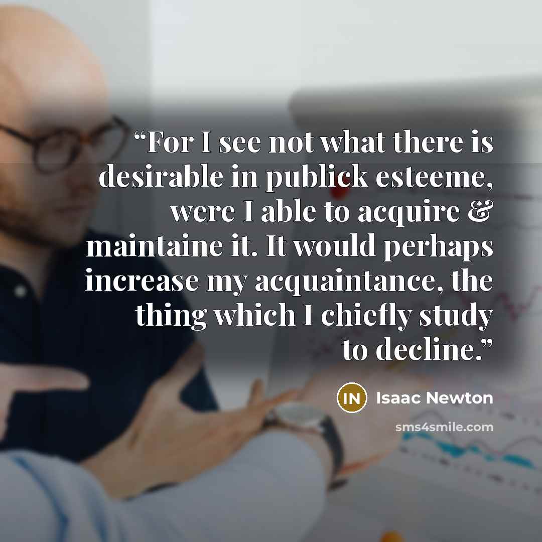 “For I see not what there is desirable in publick esteeme, were I able to acquire & maintaine it. It would perhaps increase my acquaintance, the thing which I chiefly study to decline.” quote by Isaac Newton