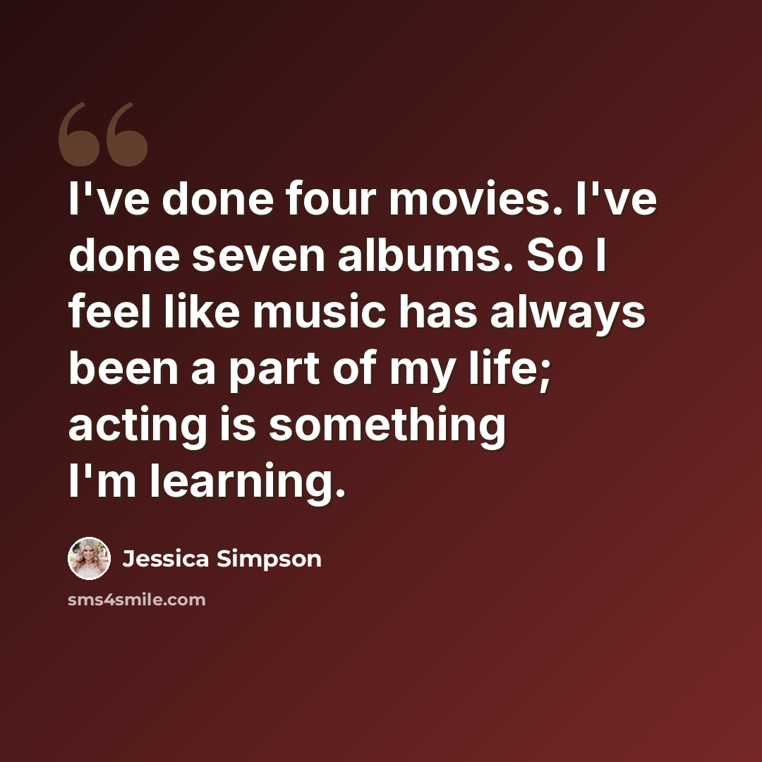 “I've done four movies. I've done seven albums. So I feel like music has always been a part of my life; acting is something I'm learning.” quote by Jessica Simpson