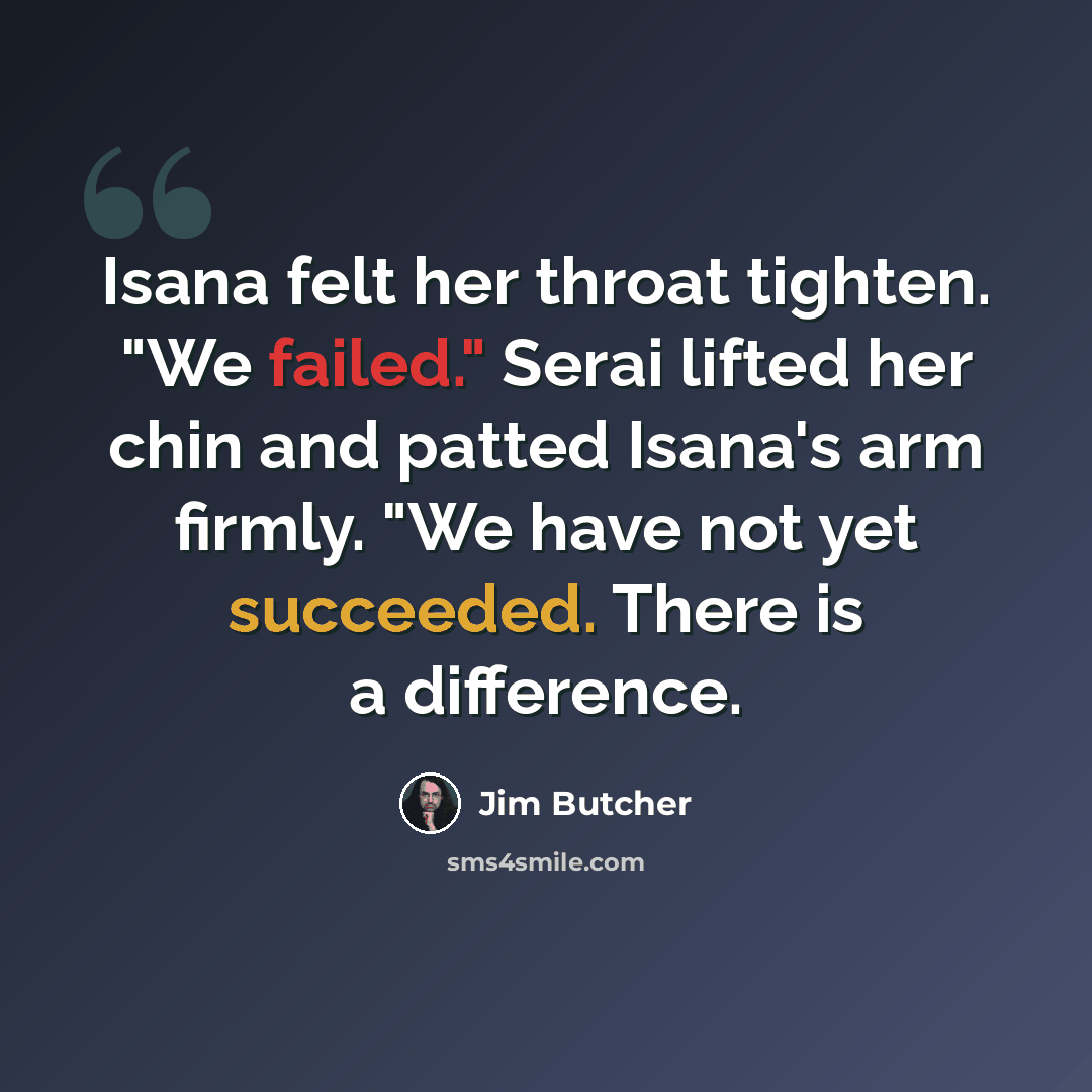 “Isana felt her throat tighten. "We failed." Serai lifted her chin and patted Isana's arm firmly. "We have not yet succeeded. There is a difference.” quote by Jim Butcher