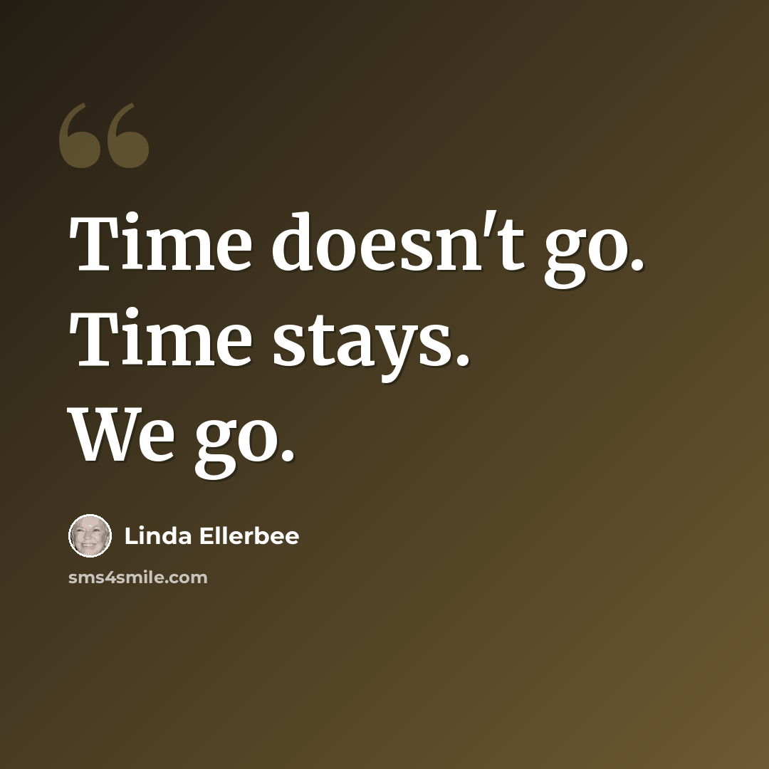“Time doesn't go. Time stays. We go.” quote by Linda Ellerbee