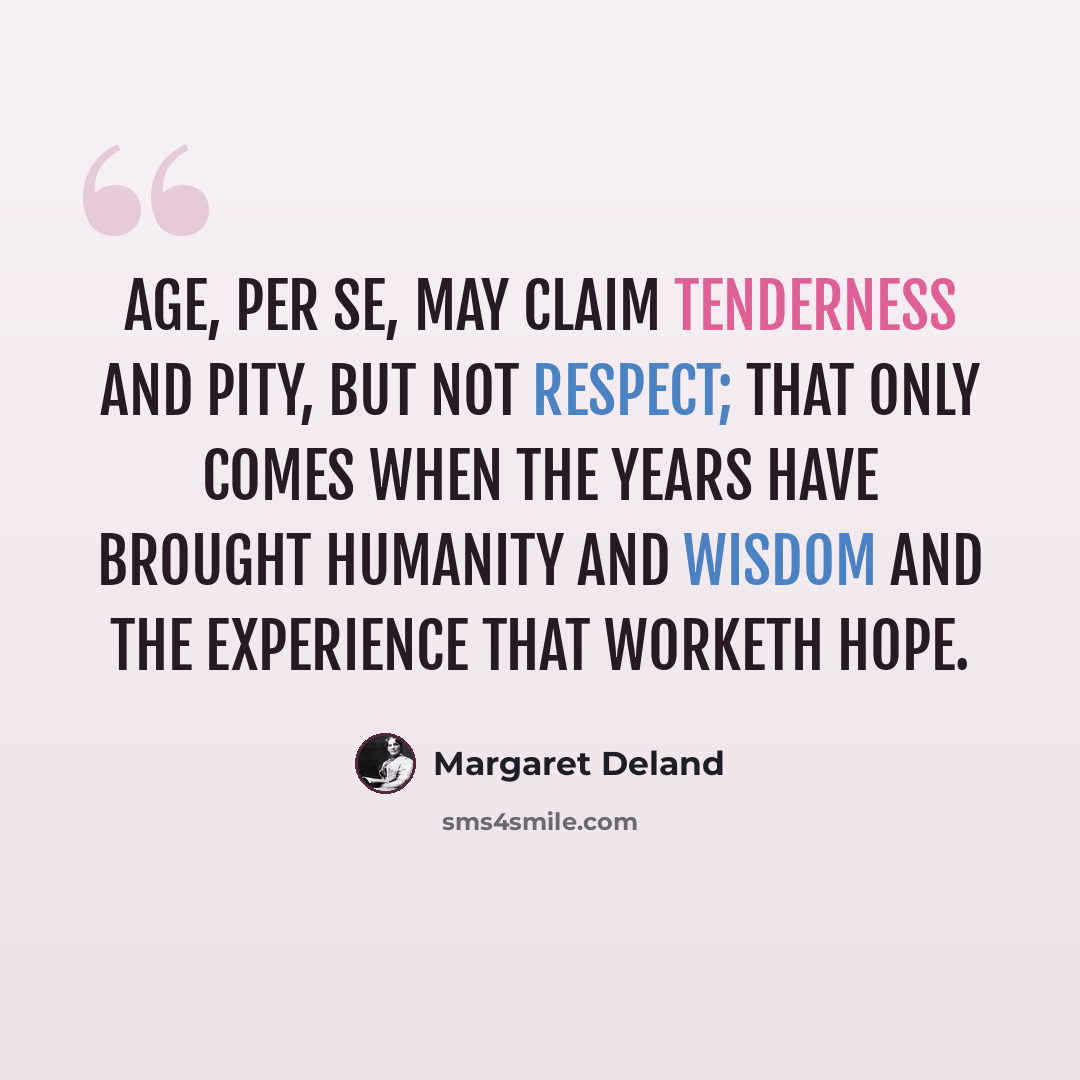“Age, per se, may claim tenderness and pity, but not respect; that only comes when the years have brought humanity and wisdom and the experience that worketh hope.” quote by Margaret Deland