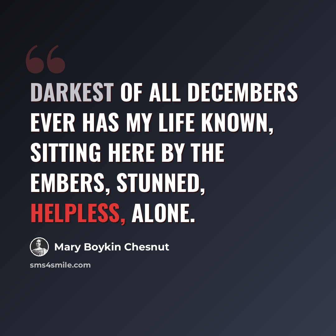 “Darkest of all Decembers ever has my life known, Sitting here by the embers, stunned, helpless, alone.” quote by Mary Boykin Chesnut