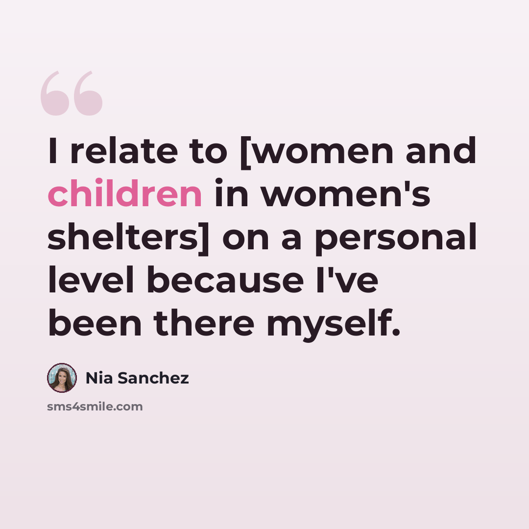 “I relate to [women and children in women's shelters] on a personal level because I've been there myself.” quote by Nia Sanchez