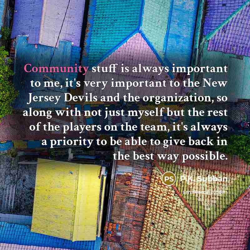 “Community stuff is always important to me, it's very important to the New Jersey Devils and the organization, so along with not just myself but the rest of the players on the team, it's always a priority to be able to give back in the best way possible.” quote by P.K. Subban