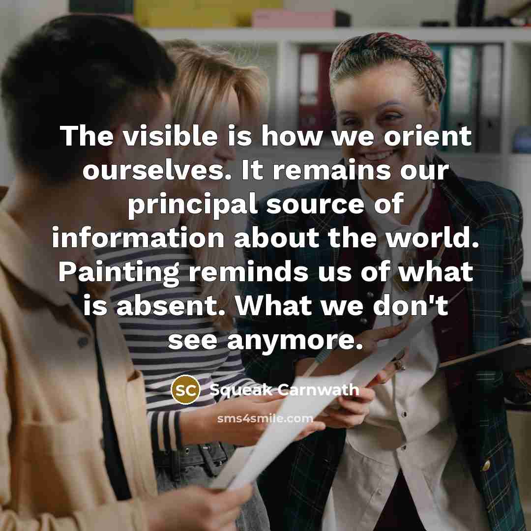 “The visible is how we orient ourselves. It remains our principal source of information about the world. Painting reminds us of what is absent. What we don't see anymore.” quote by Squeak Carnwath
