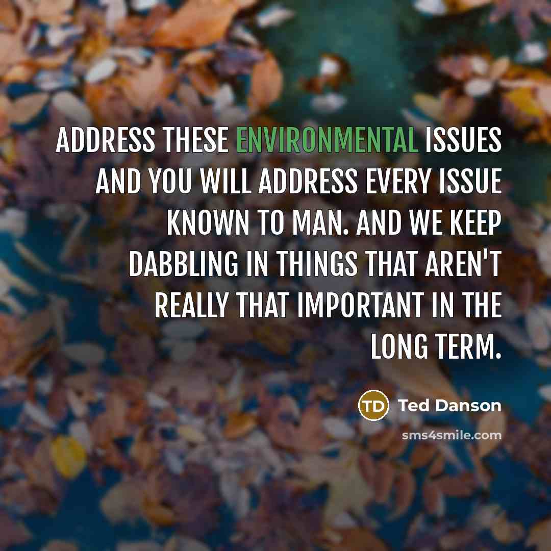 “Address these environmental issues and you will address every issue known to man. And we keep dabbling in things that aren't really that important in the long term.” quote by Ted Danson