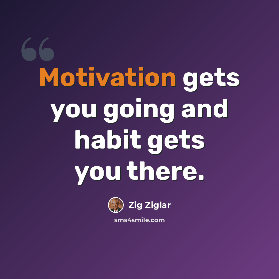 “Motivation gets you going and habit gets you there.” quote by Zig Ziglar