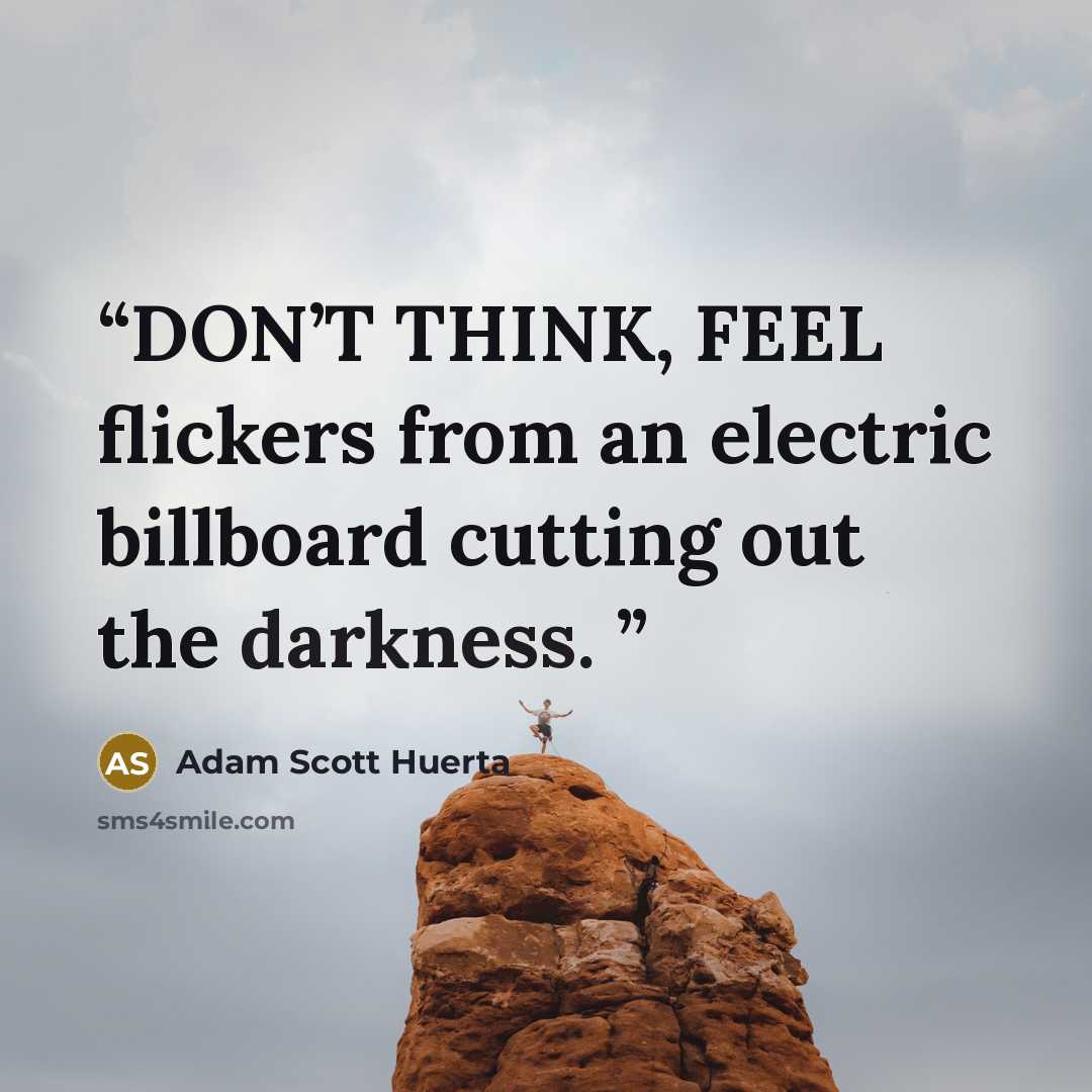 “DON’T THINK, FEEL flickers from an electric billboard cutting out the darkness.” quote by Adam Scott Huerta