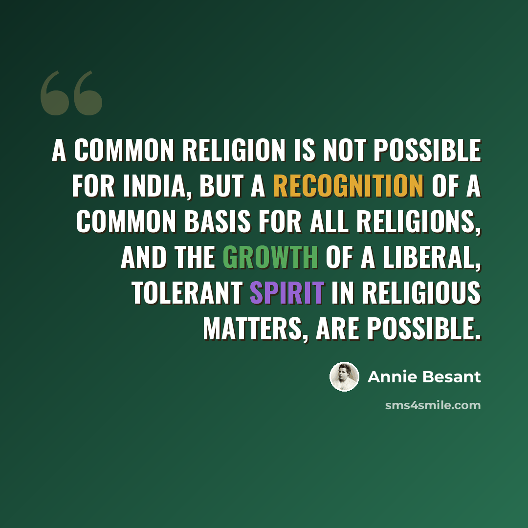 “A common religion is not possible for India, but a recognition of a common basis for all religions, and the growth of a liberal, tolerant spirit in religious matters, are possible.” quote by Annie Besant