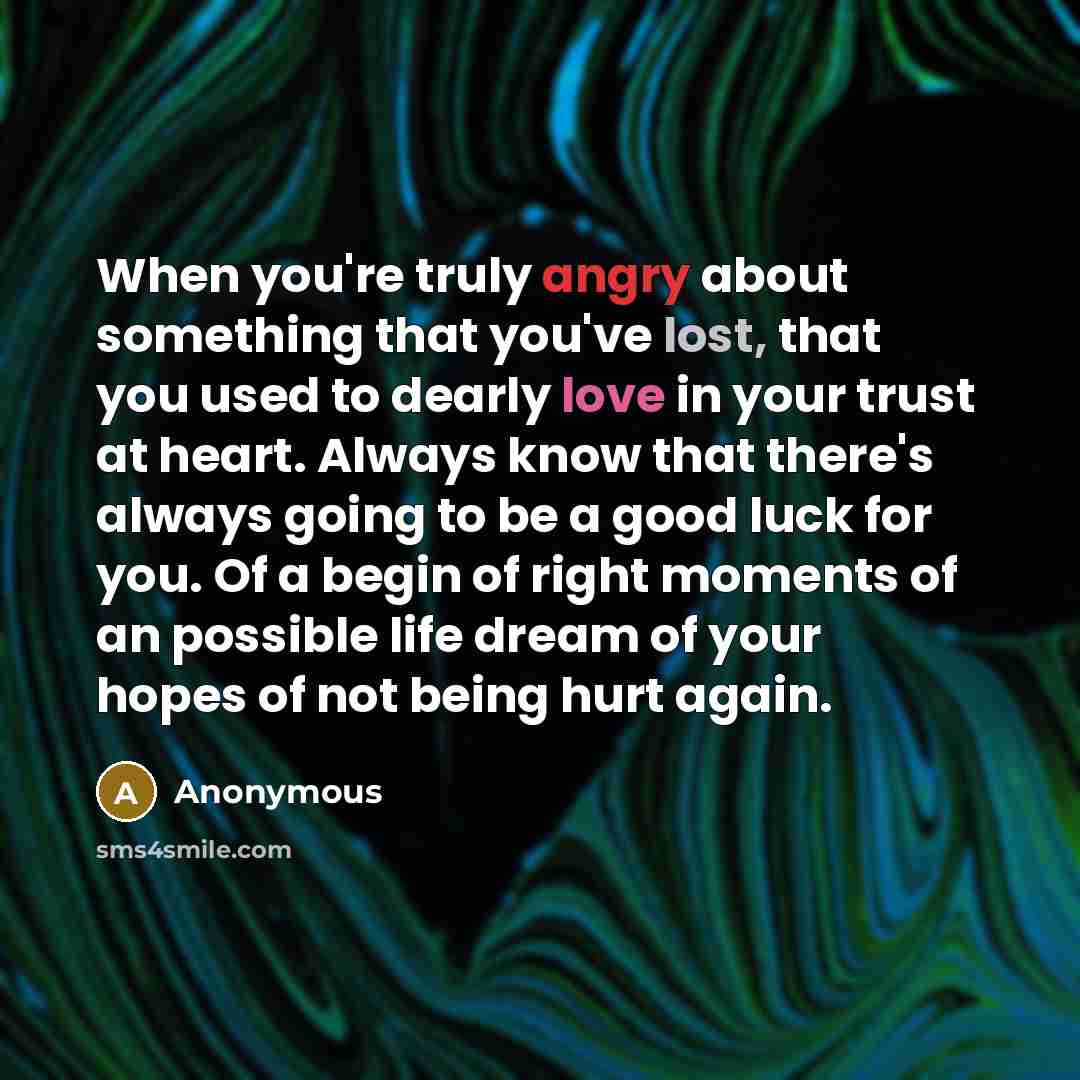 “When you're truly angry about something that you've lost, that you used to dearly love in your trust at heart. Always know that there's always going to be a good luck for you. Of a begin of right moments of an possible life dream of your hopes of not being hurt again.” quote by Anonymous