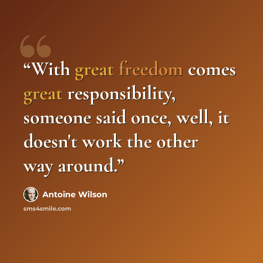 “With great freedom comes great responsibility, someone said once, well, it doesn't work the other way around.” quote by Antoine Wilson