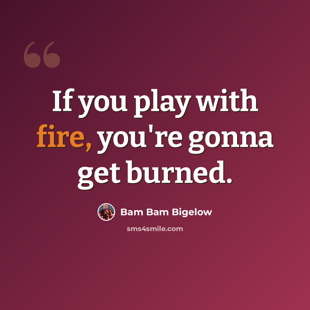 “If you play with fire, you're gonna get burned.” quote by Bam Bam Bigelow