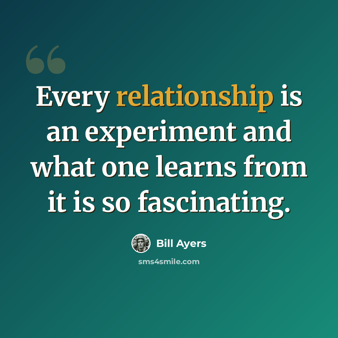 “Every relationship is an experiment and what one learns from it is so fascinating.” quote by Bill Ayers