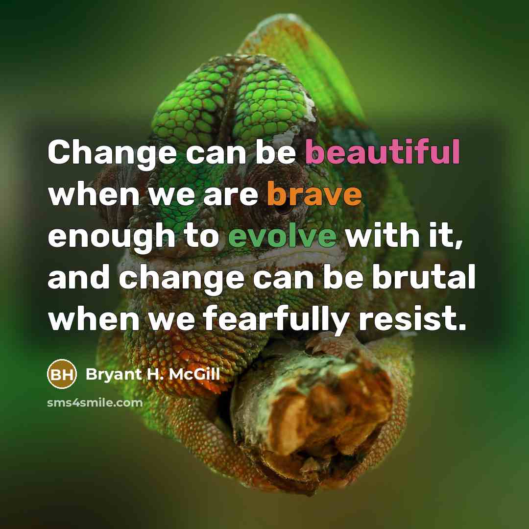 “Change can be beautiful when we are brave enough to evolve with it, and change can be brutal when we fearfully resist.” quote by Bryant H. McGill