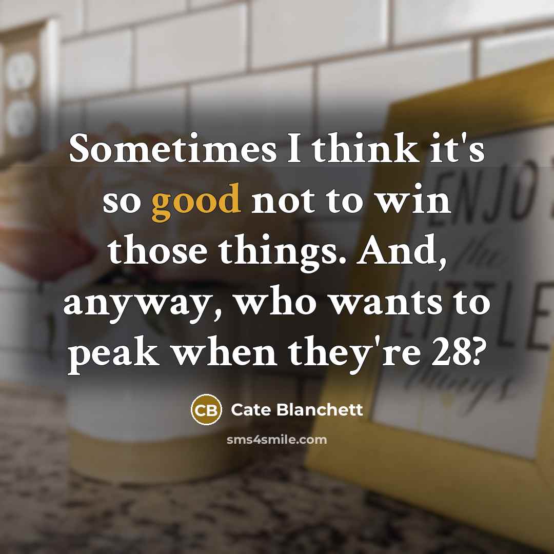 “Sometimes I think it's so good not to win those things. And, anyway, who wants to peak when they're 28?” quote by Cate Blanchett