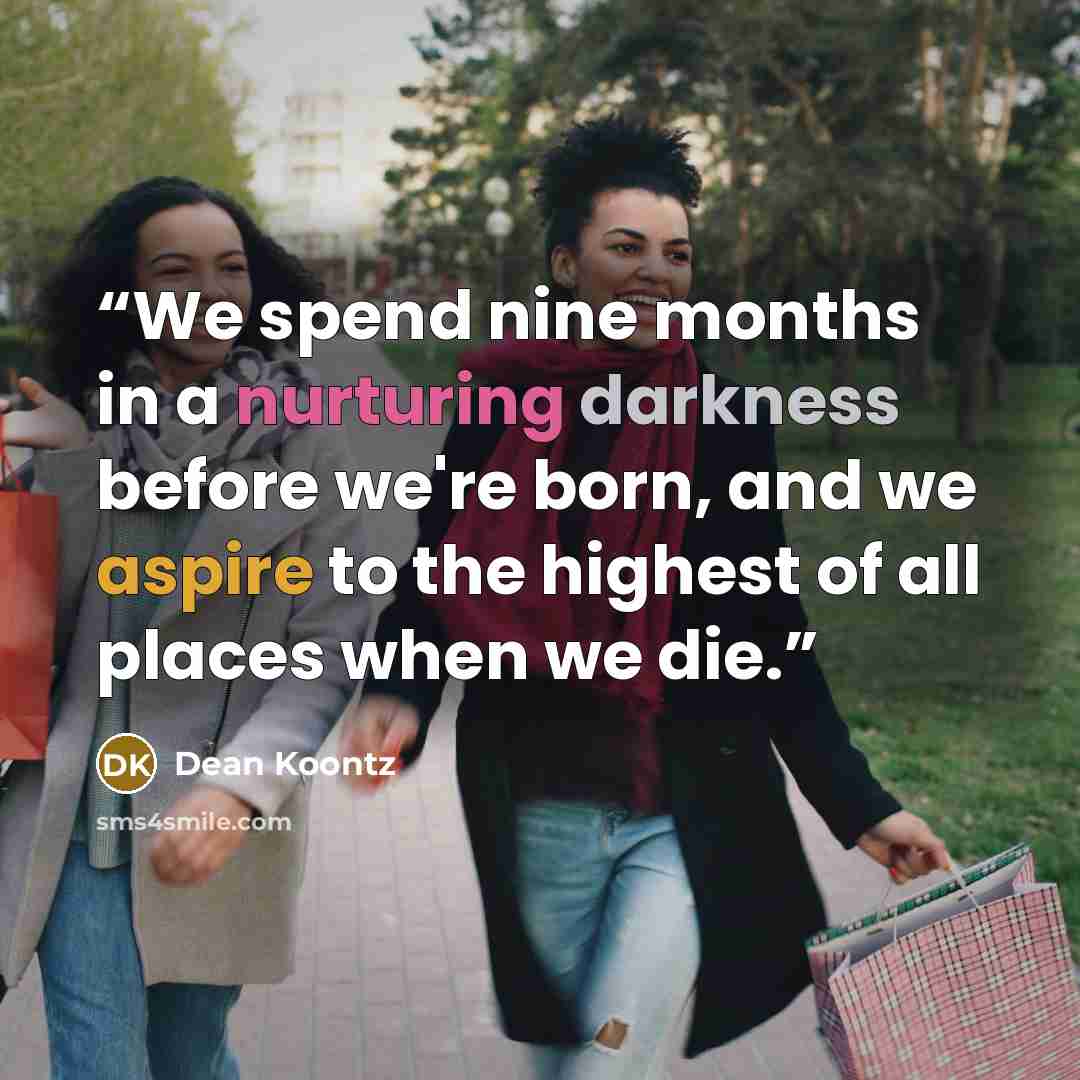 “We spend nine months in a nurturing darkness before we're born, and we aspire to the highest of all places when we die.” quote by Dean Koontz
