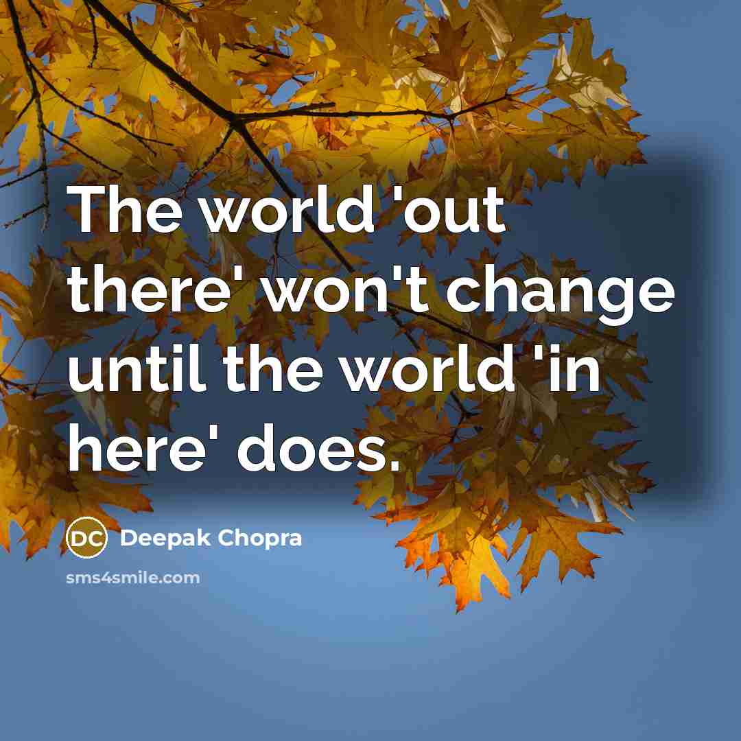 “The world 'out there' won't change until the world 'in here' does.” quote by Deepak Chopra