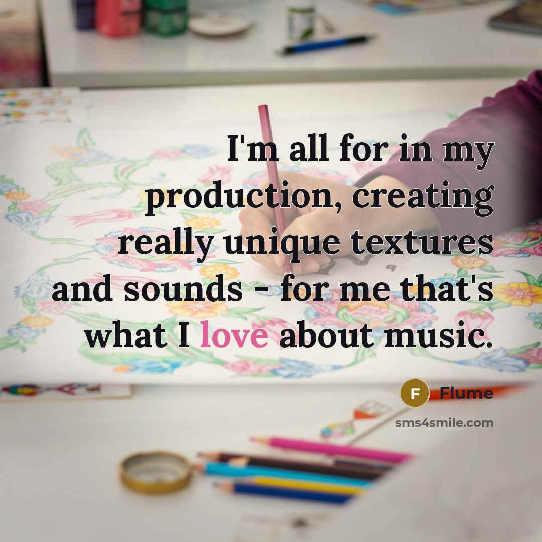 “I'm all for in my production, creating really unique textures and sounds - for me that's what I love about music.” quote by Flume
