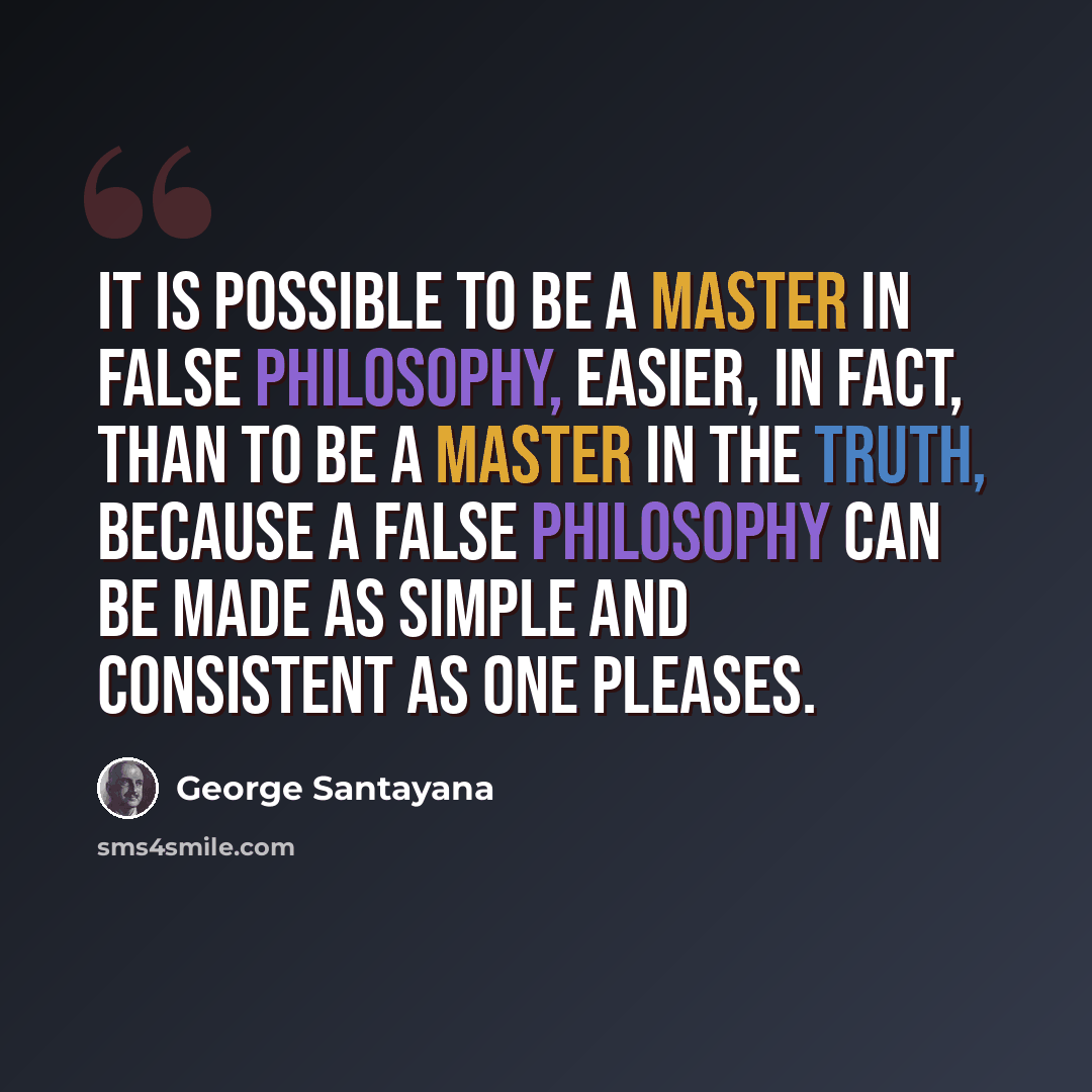 “It is possible to be a master in false philosophy, easier, in fact, than to be a master in the truth, because a false philosophy can be made as simple and consistent as one pleases.” quote by George Santayana