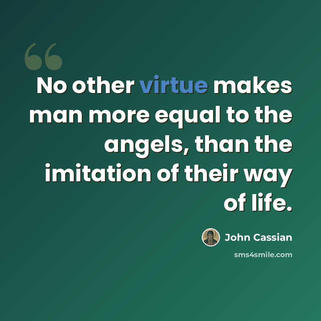 “No other virtue makes man more equal to the angels, than the imitation of their way of life.” quote by John Cassian