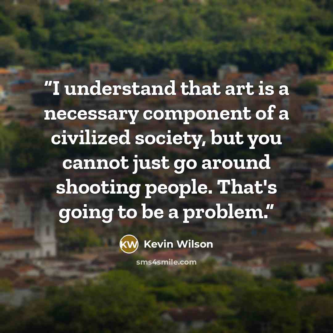 “I understand that art is a necessary component of a civilized society, but you cannot just go around shooting people. That's going to be a problem.” quote by Kevin Wilson