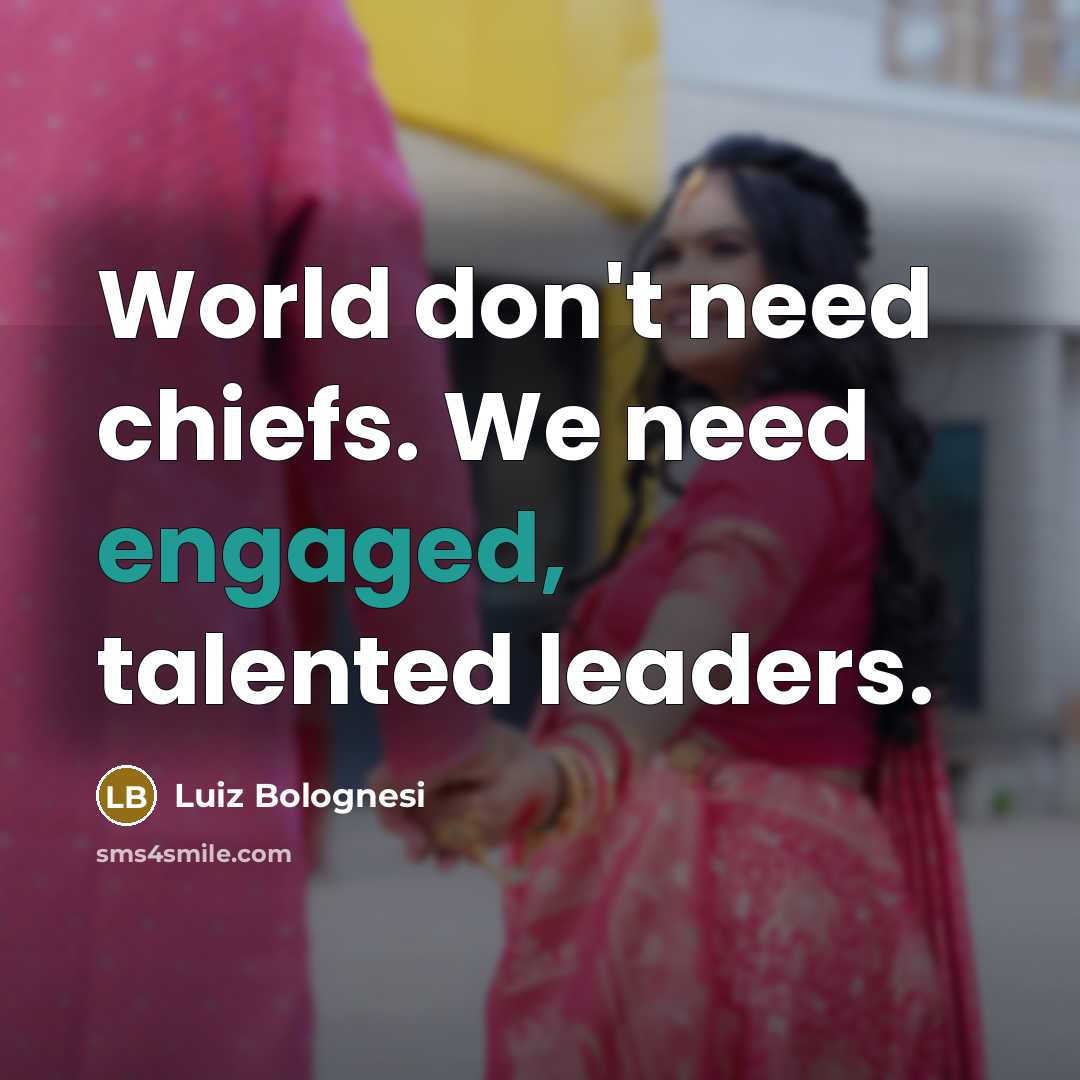 “World don't need chiefs. We need engaged, talented leaders.” quote by Luiz Bolognesi