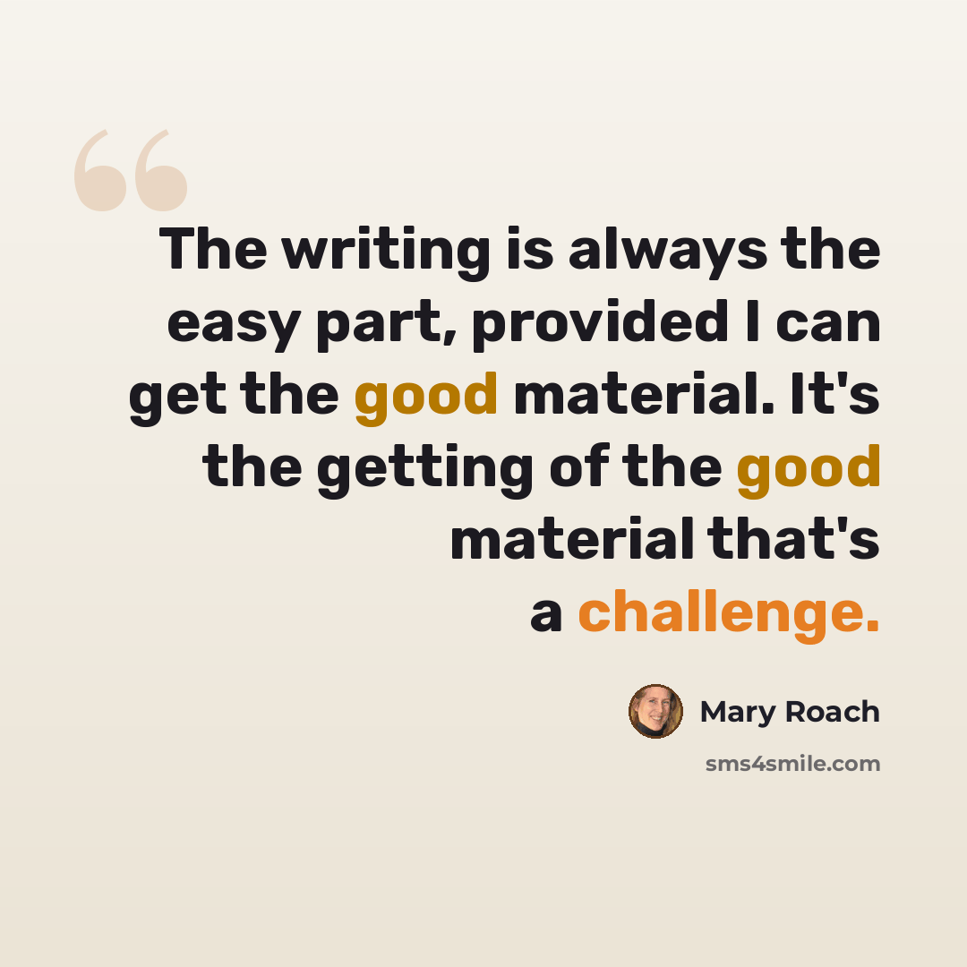 “The writing is always the easy part, provided I can get the good material. It's the getting of the good material that's a challenge.” quote by Mary Roach