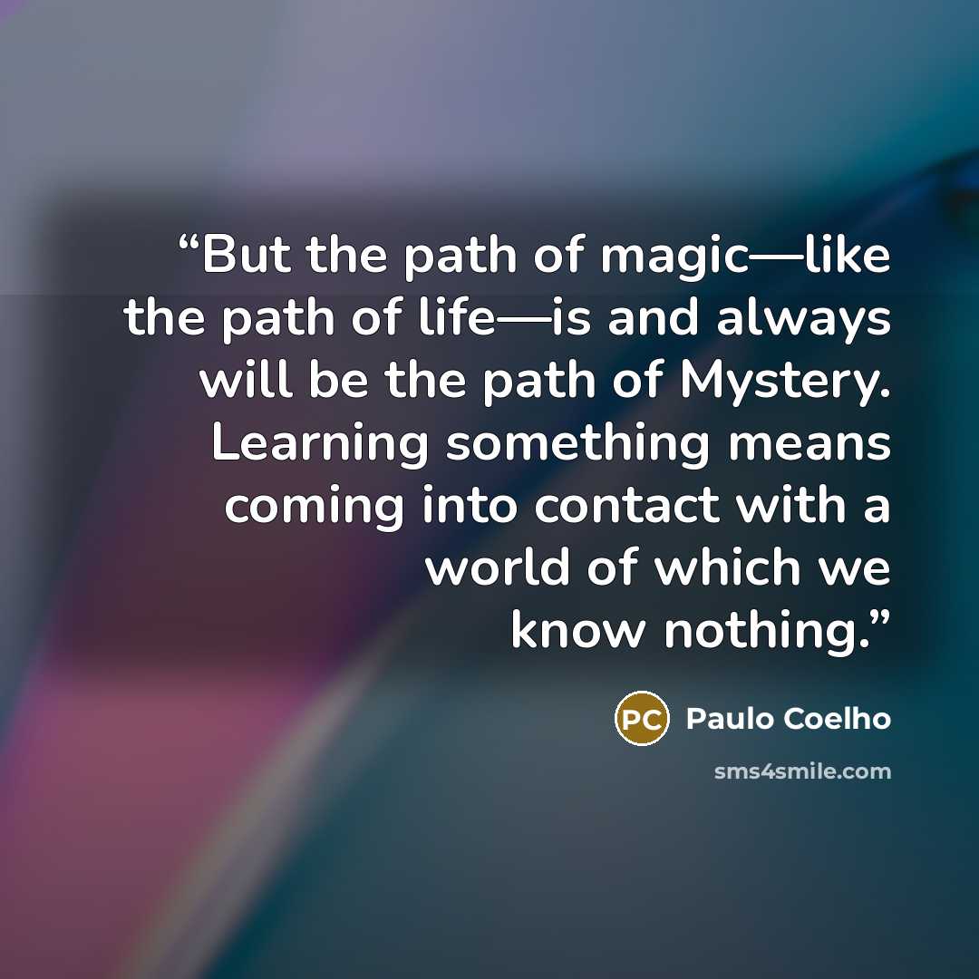 “But the path of magic—like the path of life—is and always will be the path of Mystery. Learning something means coming into contact with a world of which we know nothing.” quote by Paulo Coelho