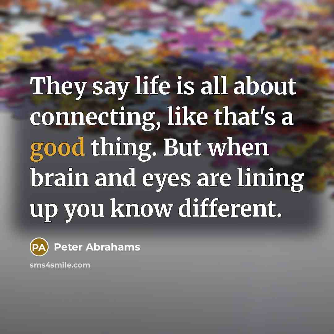 “They say life is all about connecting, like that's a good thing. But when brain and eyes are lining up you know different.” quote by Peter Abrahams