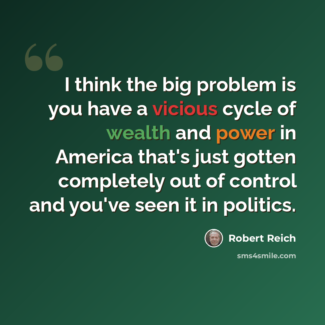 “I think the big problem is you have a vicious cycle of wealth and power in America that's just gotten completely out of control and you've seen it in politics.” quote by Robert Reich