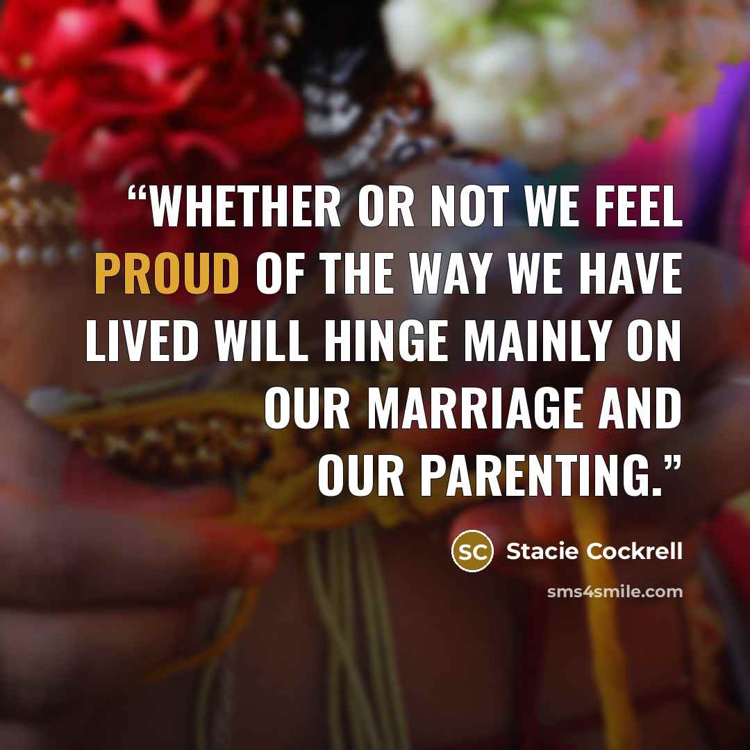 “Whether or not we feel proud of the way we have lived will hinge mainly on our marriage and our parenting.” quote by Stacie Cockrell