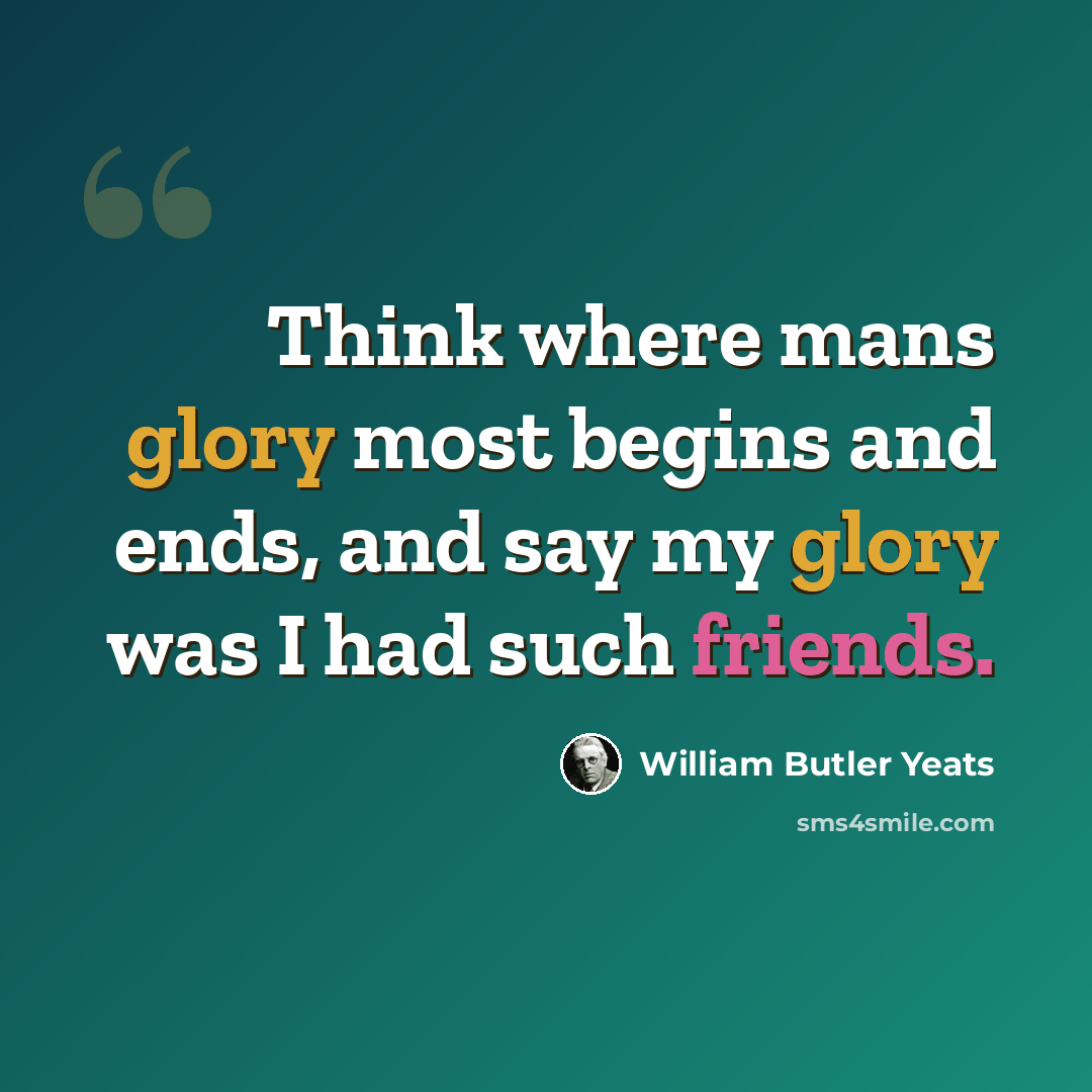 “Think where mans glory most begins and ends, and say my glory was I had such friends.” quote by William Butler Yeats